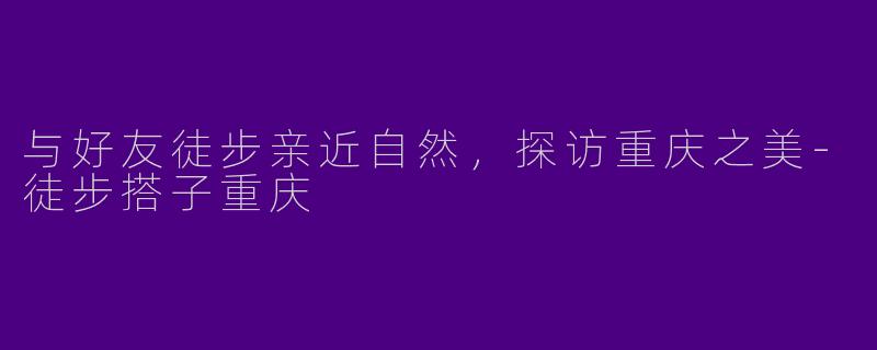 与好友徒步亲近自然,探访重庆之美