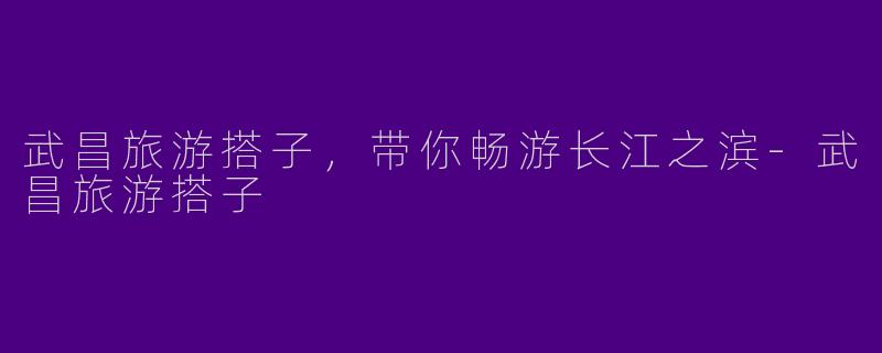 武昌旅游搭子，带你畅游长江之滨