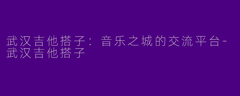 武汉吉他搭子:音乐之城的交流平台