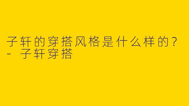 子轩的穿搭风格是什么样的?