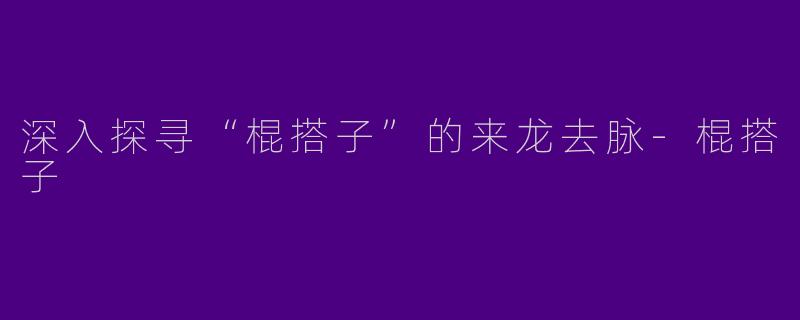 深入探寻“棍搭子”的来龙去脉