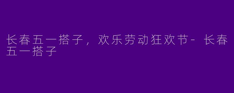 长春五一搭子，欢乐劳动狂欢节