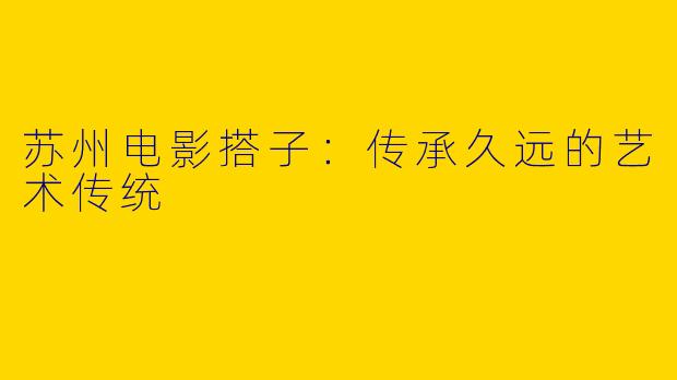 苏州电影搭子：传承久远的艺术传统