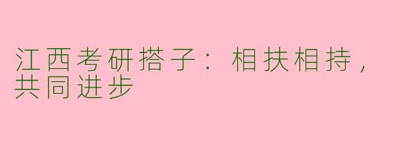 江西考研搭子：相扶相持，共同进步