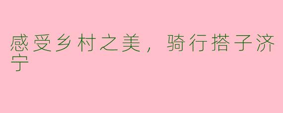 感受乡村之美，骑行搭子济宁