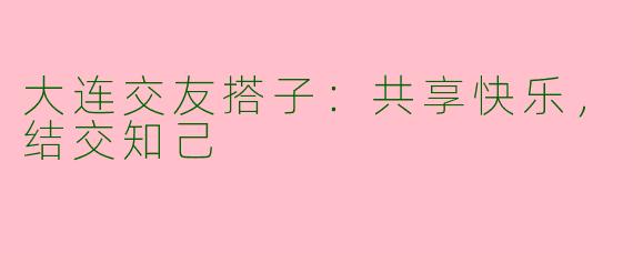 大连交友搭子：共享快乐，结交知己