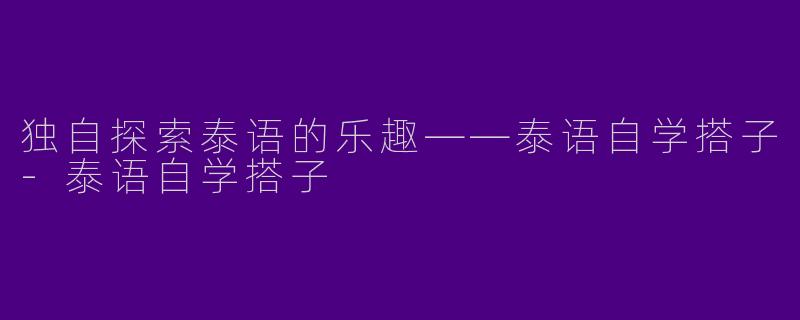 独自探索泰语的乐趣——泰语自学搭子-泰语自学搭子