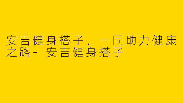 安吉健身搭子，一同助力健康之路