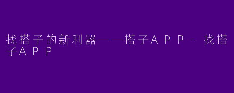 找搭子的新利器——搭子APP-找搭子APP