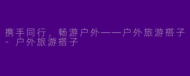 携手同行，畅游户外——户外旅游搭子-户外旅游搭子