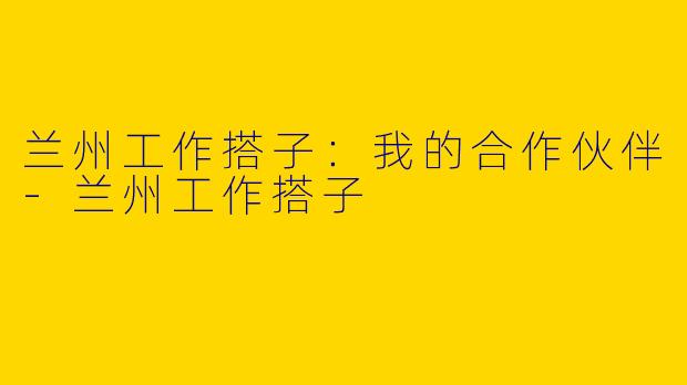 兰州工作搭子：我的合作伙伴-兰州工作搭子