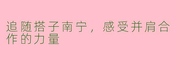 追随搭子南宁，感受并肩合作的力量
