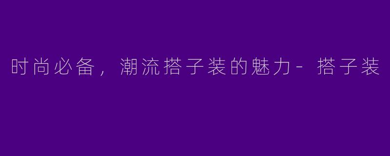时尚必备，潮流搭子装的魅力-搭子装