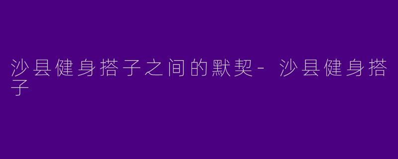 沙县健身搭子之间的默契