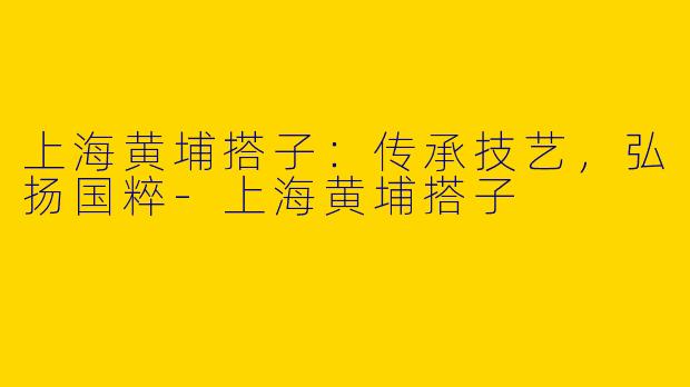 上海黄埔搭子：传承技艺，弘扬国粹-上海黄埔搭子