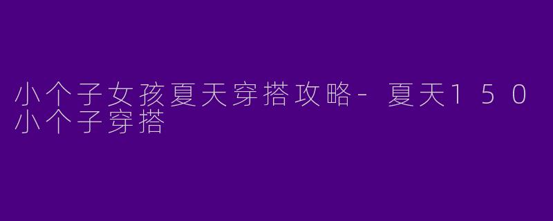 小个子女孩夏天穿搭攻略-夏天150小个子穿搭