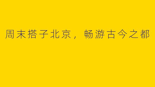 周末搭子北京，畅游古今之都