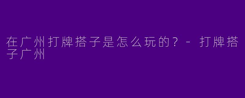 在广州打牌搭子是怎么玩的?
