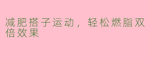 减肥搭子运动，轻松燃脂双倍效果