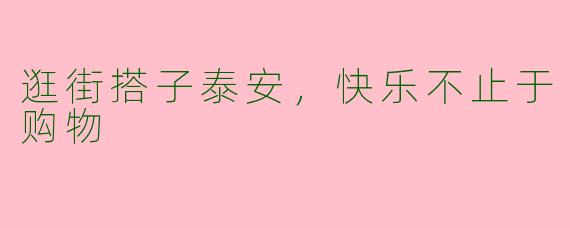 逛街搭子泰安，快乐不止于购物