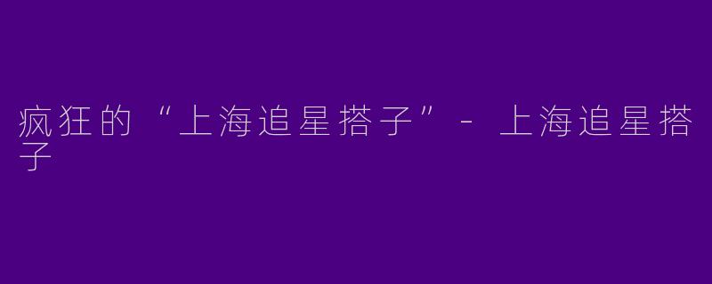 疯狂的“上海追星搭子”
