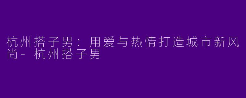 杭州搭子男：用爱与热情打造城市新风尚