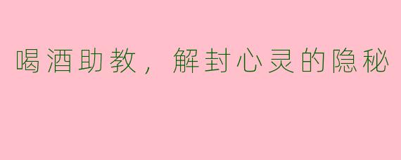 喝酒助教，解封心灵的隐秘