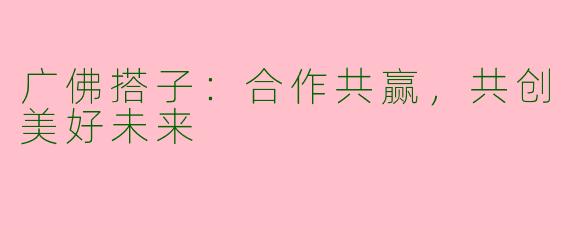 广佛搭子：合作共赢，共创美好未来