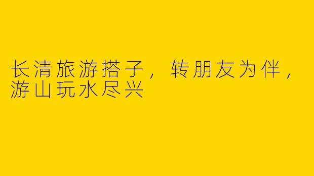 长清旅游搭子，转朋友为伴，游山玩水尽兴