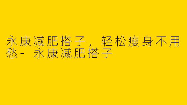 永康减肥搭子，轻松瘦身不用愁-永康减肥搭子