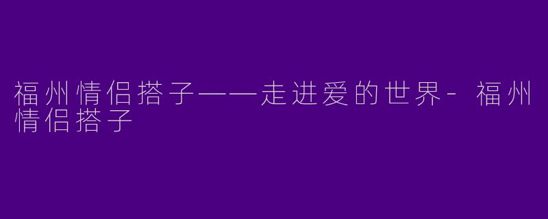 福州情侣搭子——走进爱的世界-福州情侣搭子