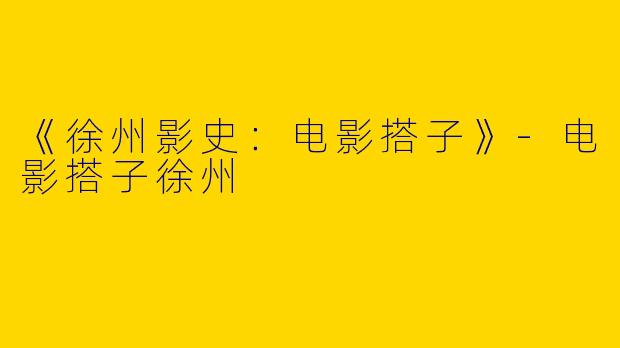 《徐州影史：电影搭子》-电影搭子徐州