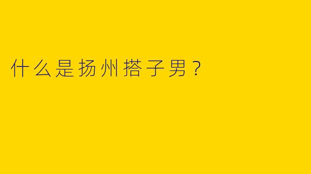 什么是扬州搭子男？