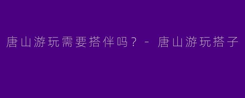 唐山游玩需要搭伴吗？