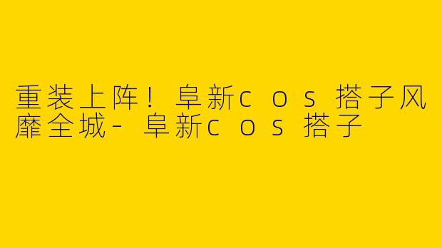 重装上阵！阜新cos搭子风靡全城