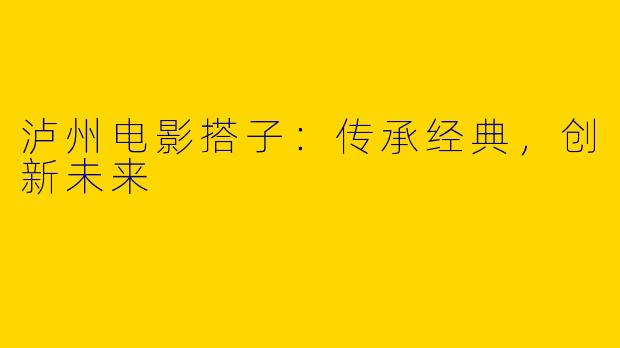 泸州电影搭子：传承经典，创新未来