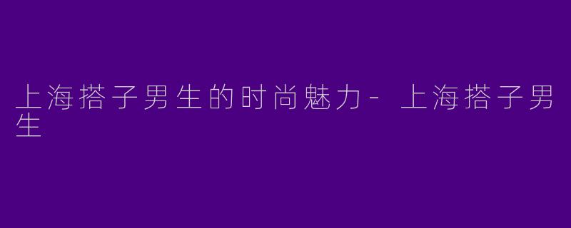 上海搭子男生的时尚魅力-上海搭子男生