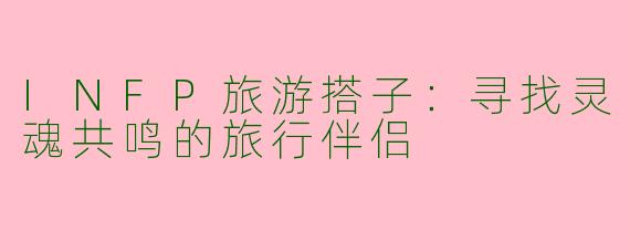 INFP旅游搭子：寻找灵魂共鸣的旅行伴侣