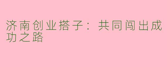 济南创业搭子：共同闯出成功之路