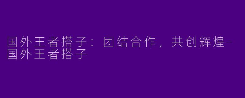 国外王者搭子:团结合作,共创辉煌
