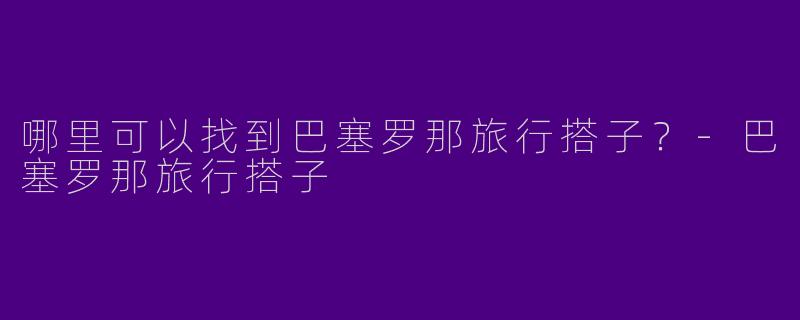 哪里可以找到巴塞罗那旅行搭子？