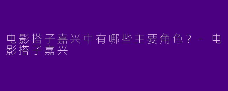电影搭子嘉兴中有哪些主要角色？