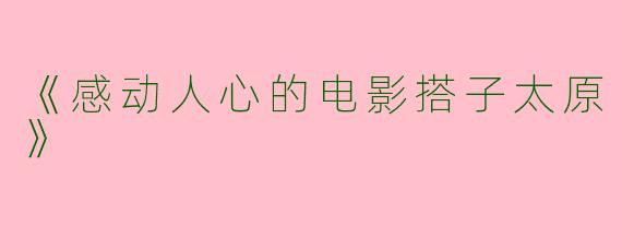 《感动人心的电影搭子太原》