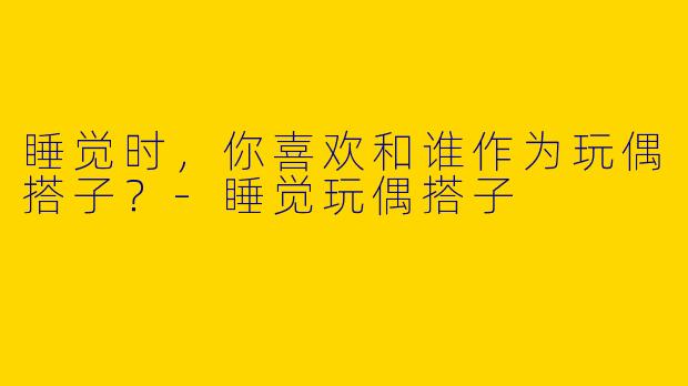 睡觉时,你喜欢和谁作为玩偶搭子?