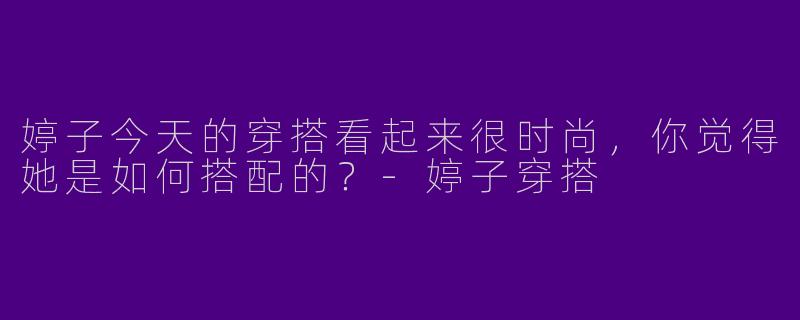 婷子今天的穿搭看起来很时尚,你觉得她是如何搭配的?