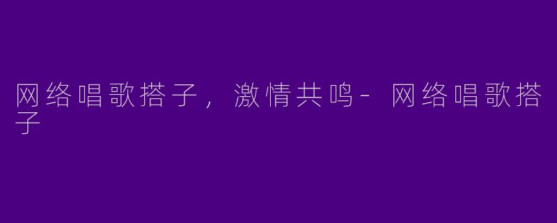 网络唱歌搭子,激情共鸣