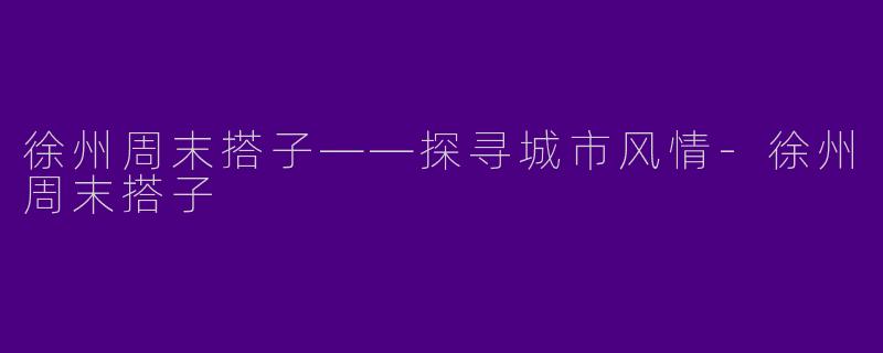 徐州周末搭子——探寻城市风情-徐州周末搭子