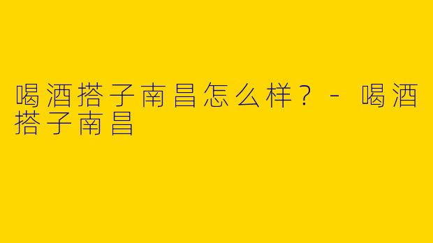 喝酒搭子南昌怎么样?