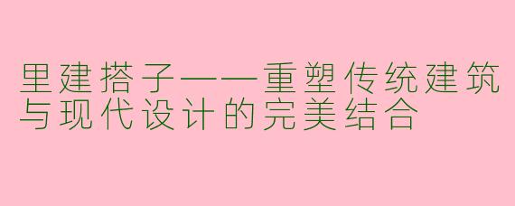 里建搭子——重塑传统建筑与现代设计的完美结合