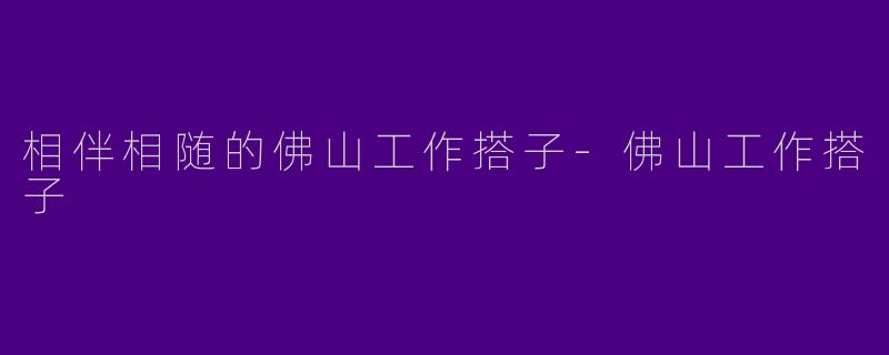 相伴相随的佛山工作搭子-佛山工作搭子